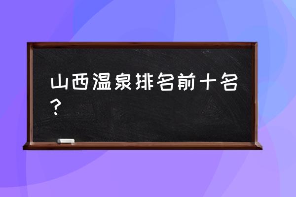 世界有名的度假村酒店 山西温泉排名前十名？