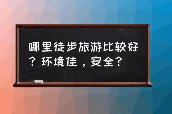 江西户外徒步平台 哪里徒步旅游比较好？环境佳，安全？