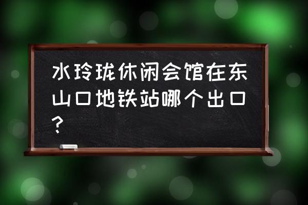 东山口地铁站 水玲珑休闲会馆在东山口地铁站哪个出口？