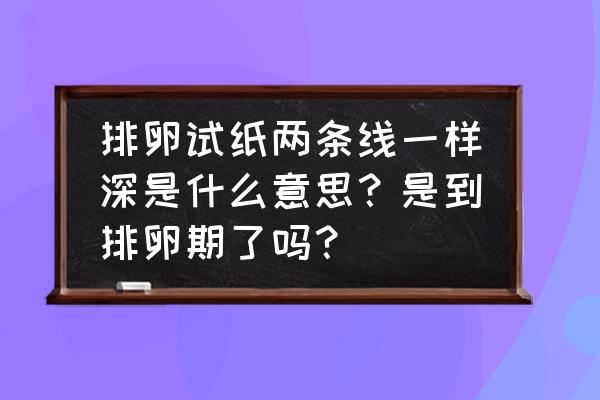 测试排卵试纸结果怎么看 排卵试纸两条线一样深是什么意思？是到排卵期了吗？