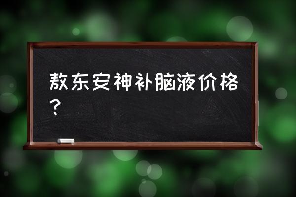 安神补脑口服液 敖东安神补脑液价格？