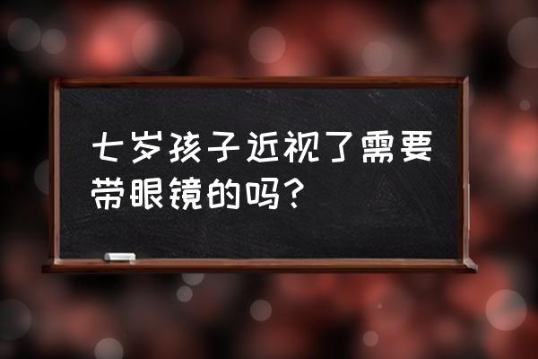 如何矫正视力 七岁孩子近视了需要带眼镜的吗？