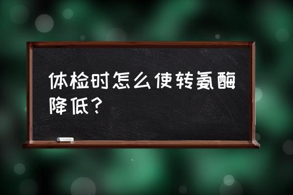 快速降低转氨酶的办法 体检时怎么使转氨酶降低？