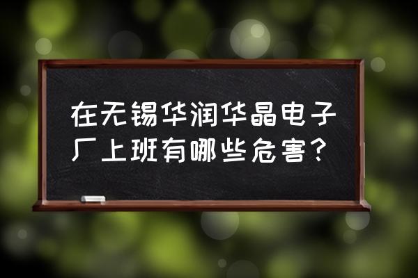 半导体公司上班危害 在无锡华润华晶电子厂上班有哪些危害？