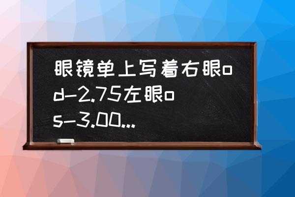 275度近视什么程度 眼镜单上写着右眼od-2.75左眼os-3.00是什么意思？