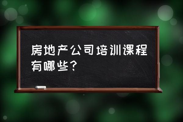 企业培训课程列表 房地产公司培训课程有哪些？