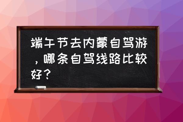 克什克腾旗未来一周天气预报 端午节去内蒙自驾游，哪条自驾线路比较好？