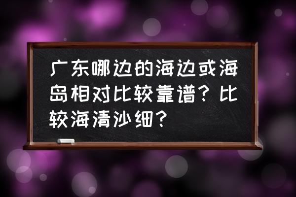 静谧海岸在哪里 广东哪边的海边或海岛相对比较靠谱？比较海清沙细？