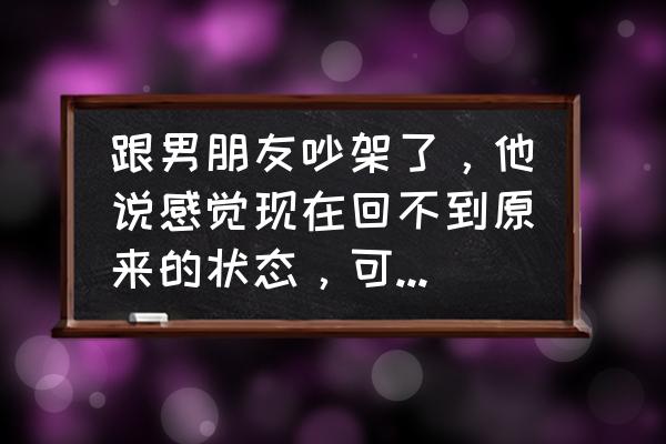 梦到和男朋友吵架是什么意思 跟男朋友吵架了，他说感觉现在回不到原来的状态，可是也舍不得分开，一直在哄着，但他忽冷忽热为什么？