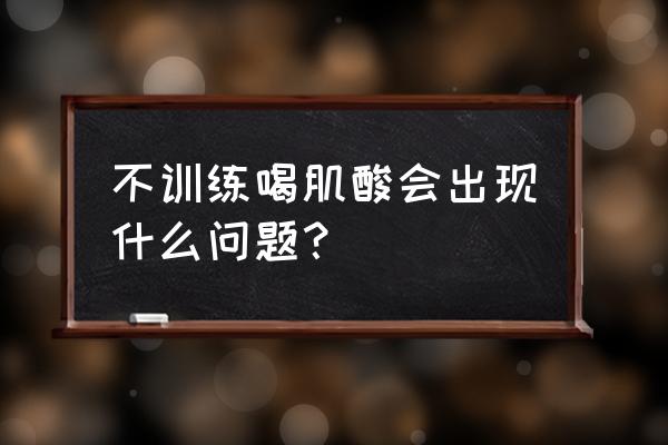 肌酸副作用 不训练喝肌酸会出现什么问题？