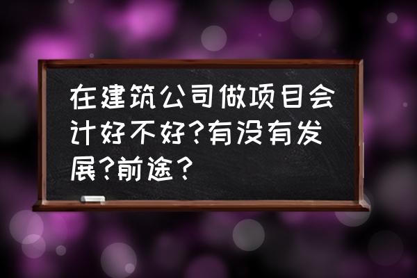 没有经验的怎么入行建筑行业会计 在建筑公司做项目会计好不好?有没有发展?前途？