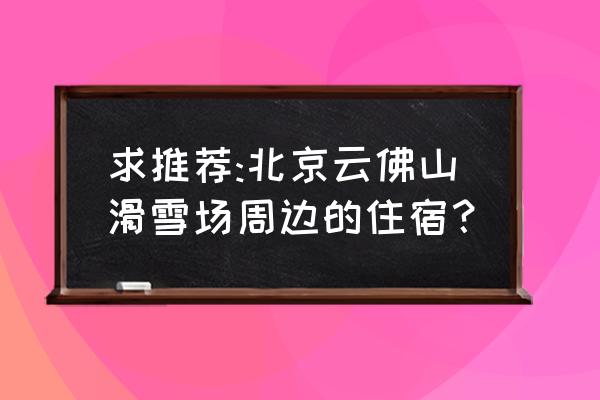 密云人间花海木屋住宿多少钱 求推荐:北京云佛山滑雪场周边的住宿？