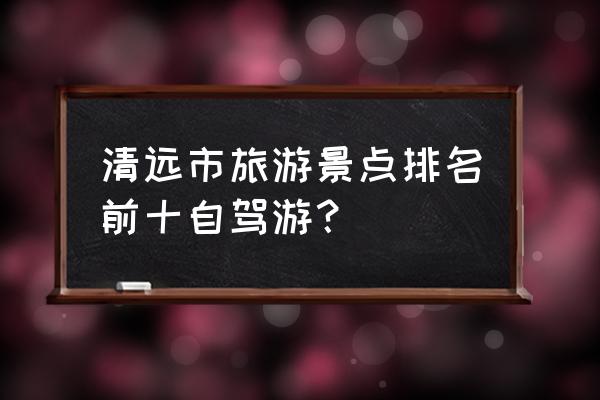 广州到连州地下河自驾游多少钱 清远市旅游景点排名前十自驾游？