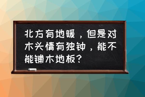 360度吸脂 北方有地暖，但是对木头情有独钟，能不能铺木地板？