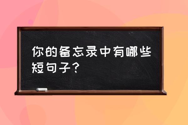 有哲理的爱情经典句子 你的备忘录中有哪些短句子？