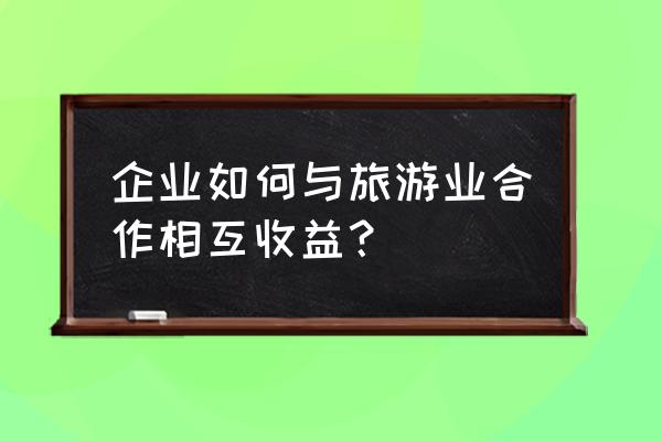 怎么寻找异业合作 企业如何与旅游业合作相互收益？