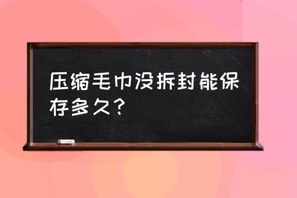 压缩毛巾厂家联系电话 压缩毛巾没拆封能保存多久？