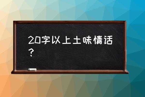 每日一句情话100条 20字以上土味情话？