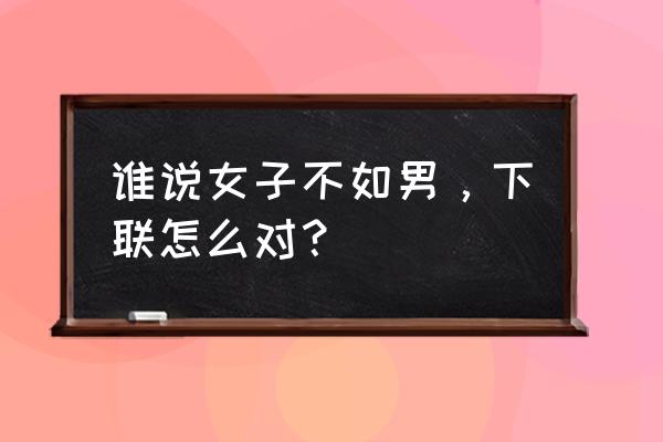 谁说女子不如男霸气语录 谁说女子不如男，下联怎么对？