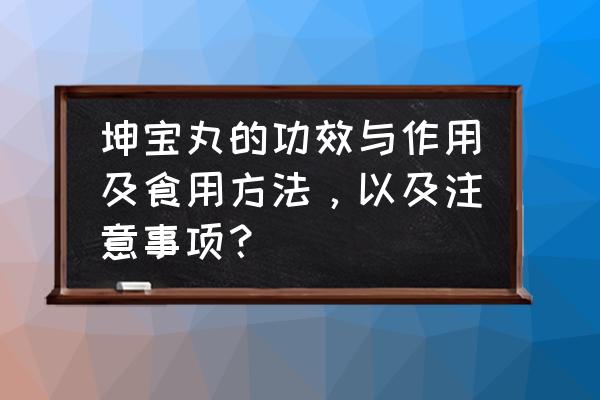 坤宝丸的功效与作用 坤宝丸的功效与作用及食用方法，以及注意事项？