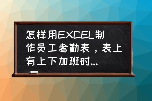 加班单模板 怎样用EXCEL制作员工考勤表，表上有上下加班时间迟到早退旷工的，统计月工时，可以自动统计的模板？