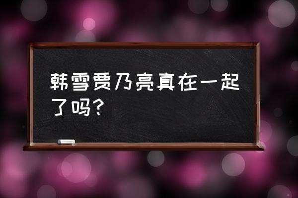 男女之间互相切磋 韩雪贾乃亮真在一起了吗？