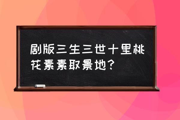 三生三世十里桃花普者黑取景地 剧版三生三世十里桃花素素取景地？