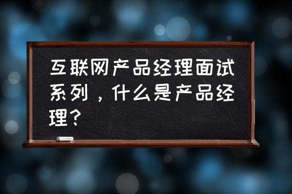 产品经理面试成功的方法和技巧 互联网产品经理面试系列，什么是产品经理？