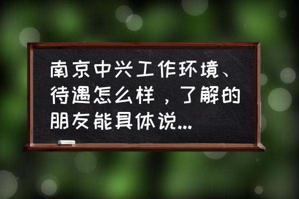 中兴通讯员工工资待遇 南京中兴工作环境、待遇怎么样，了解的朋友能具体说下情况吗？