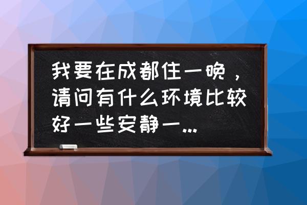 成都主题酒店设计 我要在成都住一晚，请问有什么环境比较好一些安静一点的酒店推荐吗~感谢啦~？