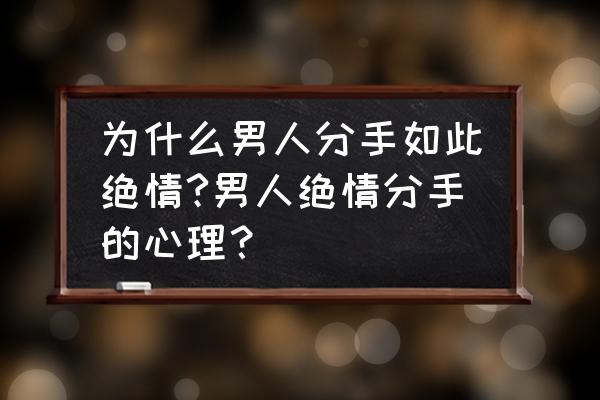 分手后男人越绝情越好挽回 为什么男人分手如此绝情?男人绝情分手的心理？