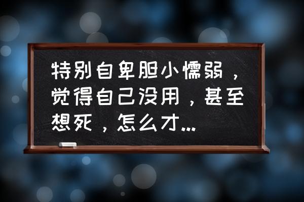 克服自卑最好的方法 特别自卑胆小懦弱，觉得自己没用，甚至想死，怎么才能摆脱这种心理？