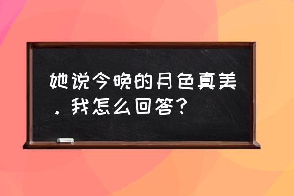 今晚月色真美下一句怎么回答 她说今晚的月色真美。我怎么回答？