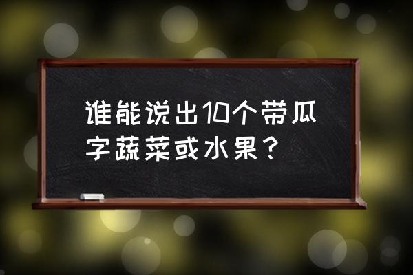 十大利于消肿的水果 谁能说出10个带瓜字蔬菜或水果？