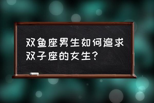 双鱼是双子的克星 双鱼座男生如何追求双子座的女生？