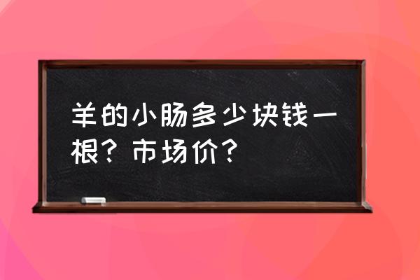 小肠气开刀多少钱 羊的小肠多少块钱一根？市场价？