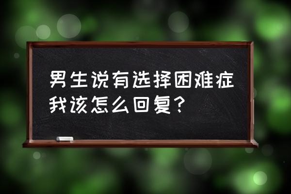 选择困难症的解决办法 男生说有选择困难症我该怎么回复？