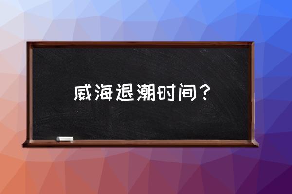 威海潮汐时间表今日 威海退潮时间？