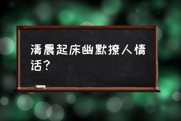 幽默的早安打招呼 清晨起床幽默撩人情话？