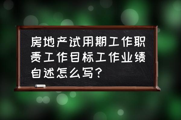 试用期管理十大模板 房地产试用期工作职责工作目标工作业绩自述怎么写？