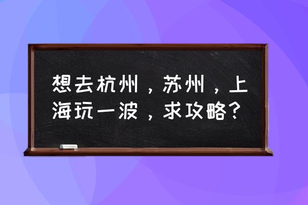 上海穷游旅游攻略 想去杭州，苏州，上海玩一波，求攻略？