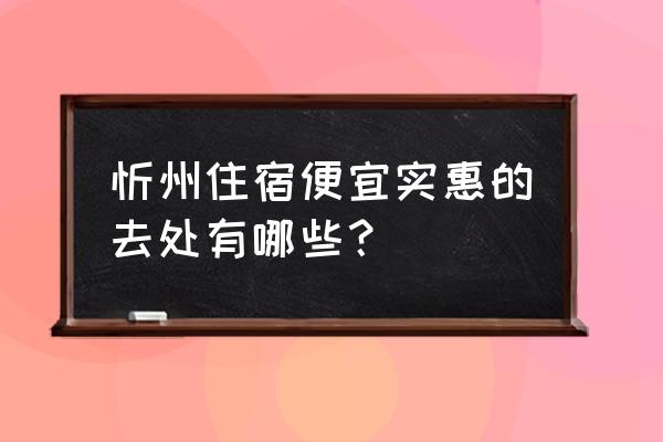 忻州火车站附近的住宿 忻州住宿便宜实惠的去处有哪些？