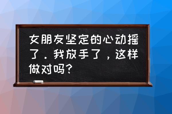 不要动摇 女朋友坚定的心动摇了。我放手了，这样做对吗？