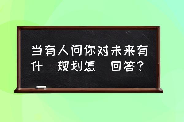 对未来的规划 当有人问你对未来有什麼规划怎麼回答？