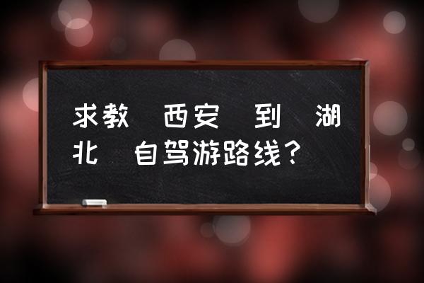 春节自驾游最佳线路推荐西安出发 求教(西安)到(湖北)自驾游路线？