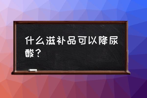 吃什么降尿酸最快 什么滋补品可以降尿酸？