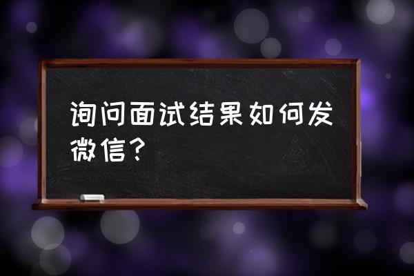 询问面试结果 询问面试结果如何发微信？