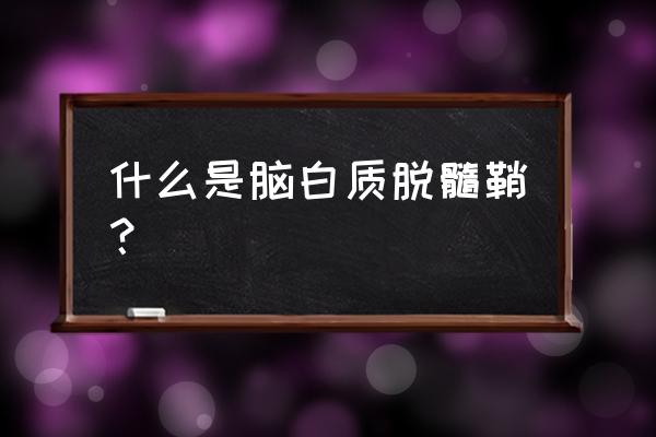 脑白质疏松症 什么是脑白质脱髓鞘？