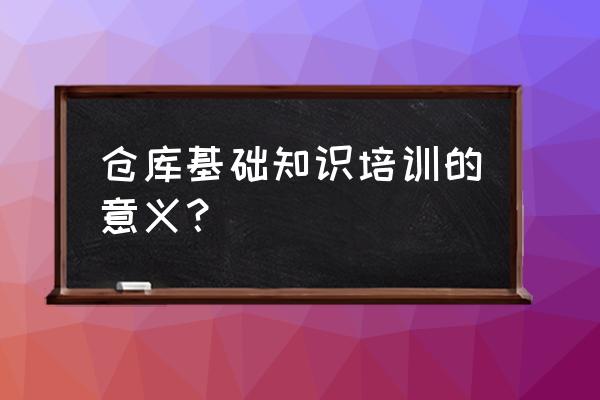 仓储培训文件 仓库基础知识培训的意义？