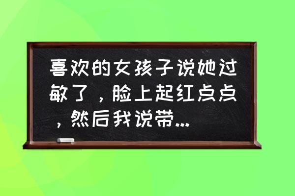 脸部过敏图片 喜欢的女孩子说她过敏了，脸上起红点点，然后我说带她去看，她不去怎么办？